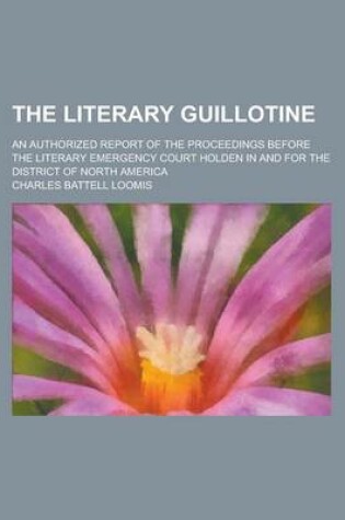 Cover of The Literary Guillotine; An Authorized Report of the Proceedings Before the Literary Emergency Court Holden in and for the District of North America