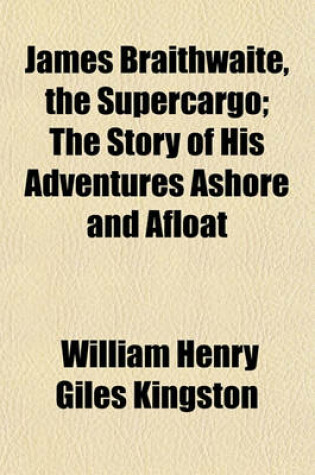 Cover of James Braithwaite, the Supercargo; The Story of His Adventures Ashore and Afloat