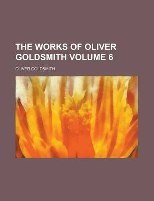 Book cover for The Works of Oliver Goldsmith Volume 6