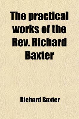 Book cover for The Practical Works of the REV. Richard Baxter (Volume 2); With a Life of the Author, and a Critical Examination of His Writings