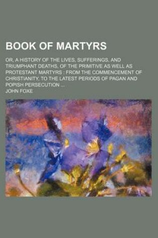 Cover of Book of Martyrs; Or, a History of the Lives, Sufferings, and Triumphant Deaths, of the Primitive as Well as Protestant Martyrs from the Commencement of Christianity, to the Latest Periods of Pagan and Popish Persecution