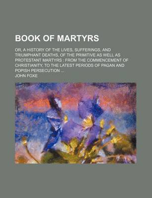 Book cover for Book of Martyrs; Or, a History of the Lives, Sufferings, and Triumphant Deaths, of the Primitive as Well as Protestant Martyrs from the Commencement of Christianity, to the Latest Periods of Pagan and Popish Persecution