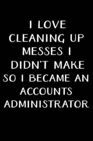 Cover of I Love Cleaning Up Messes I Didn't Make So I Became an Accounts Administrator