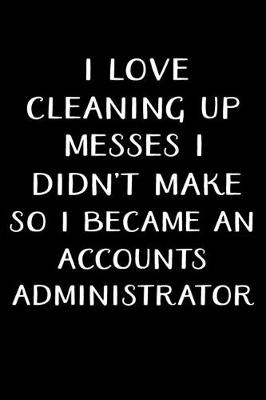 Book cover for I Love Cleaning Up Messes I Didn't Make So I Became an Accounts Administrator