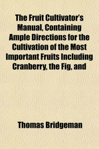 Cover of The Fruit Cultivator's Manual, Containing Ample Directions for the Cultivation of the Most Important Fruits Including Cranberry, the Fig, and