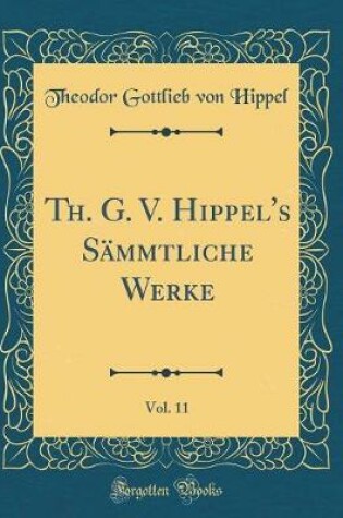 Cover of Th. G. V. Hippel's Sämmtliche Werke, Vol. 11 (Classic Reprint)