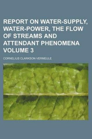 Cover of Report on Water-Supply, Water-Power, the Flow of Streams and Attendant Phenomena Volume 3