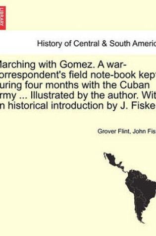 Cover of Marching with Gomez. a War-Correspondent's Field Note-Book Kept During Four Months with the Cuban Army ... Illustrated by the Author. with an Historical Introduction by J. Fiske.