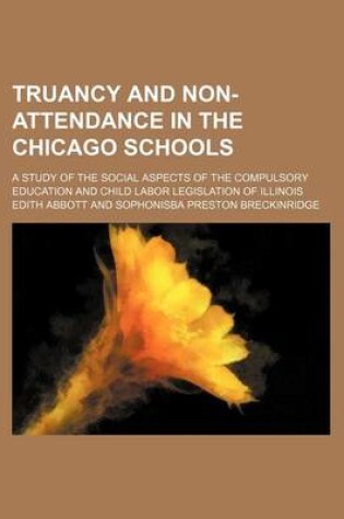 Cover of Truancy and Non-Attendance in the Chicago Schools; A Study of the Social Aspects of the Compulsory Education and Child Labor Legislation of Illinois