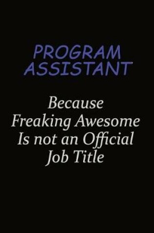 Cover of Program Assistant Because Freaking Awesome Is Not An Official Job Title