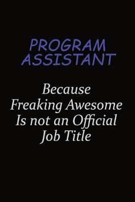 Book cover for Program Assistant Because Freaking Awesome Is Not An Official Job Title