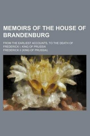 Cover of Memoirs of the House of Brandenburg; From the Earliest Accounts, to the Death of Frederick I. King of Prussia