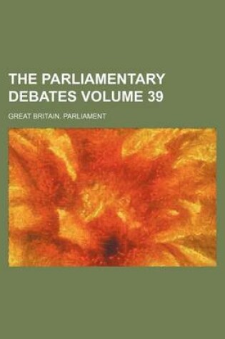 Cover of The Parliamentary Debates Volume 39