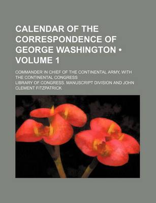 Book cover for Calendar of the Correspondence of George Washington (Volume 1); Commander in Chief of the Continental Army, with the Continental Congress