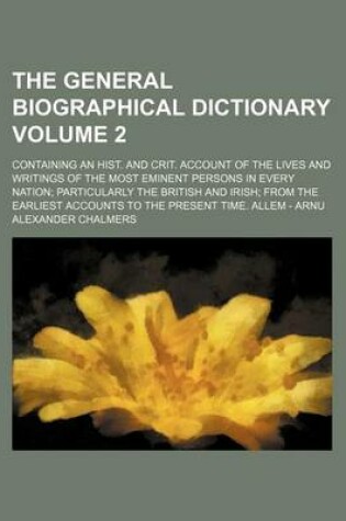 Cover of The General Biographical Dictionary Volume 2; Containing an Hist. and Crit. Account of the Lives and Writings of the Most Eminent Persons in Every Nation Particularly the British and Irish from the Earliest Accounts to the Present Time. Allem - Arnu