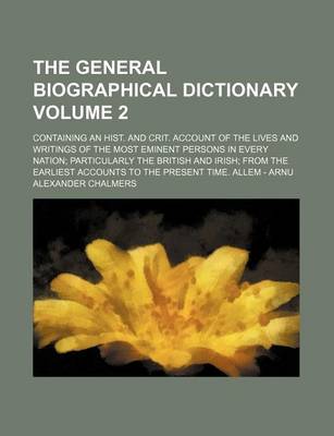 Book cover for The General Biographical Dictionary Volume 2; Containing an Hist. and Crit. Account of the Lives and Writings of the Most Eminent Persons in Every Nation Particularly the British and Irish from the Earliest Accounts to the Present Time. Allem - Arnu