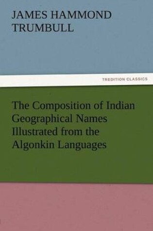 Cover of The Composition of Indian Geographical Names Illustrated from the Algonkin Languages