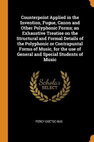 Cover of Counterpoint Applied in the Invention, Fugue, Canon and Other Polyphonic Forms; An Exhaustive Treatise on the Structural and Formal Details of the Polyphonic or Contrapuntal Forms of Music, for the Use of General and Special Students of Music