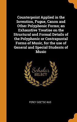 Book cover for Counterpoint Applied in the Invention, Fugue, Canon and Other Polyphonic Forms; An Exhaustive Treatise on the Structural and Formal Details of the Polyphonic or Contrapuntal Forms of Music, for the Use of General and Special Students of Music