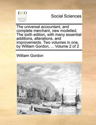 Book cover for The Universal Accountant, and Complete Merchant, New Modelled. the Sixth Edition, with Many Essential Additions, Alterations, and Improvements. Two Volumes in One, by William Gordon, ... Volume 2 of 2