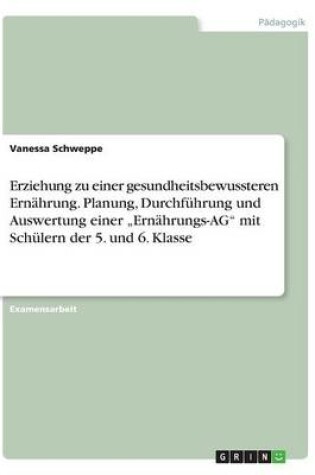 Cover of Erziehung zu einer gesundheitsbewussteren Ernahrung. Planung, Durchfuhrung und Auswertung einer "Ernahrungs-AG mit Schulern der 5. und 6. Klasse