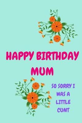 Book cover for Happy Birthday Mum, So Sorry I Was a Little Cunt