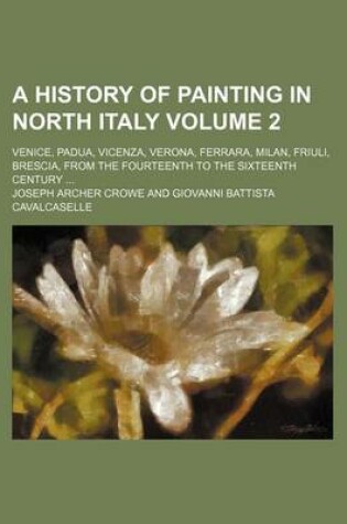 Cover of A History of Painting in North Italy Volume 2; Venice, Padua, Vicenza, Verona, Ferrara, Milan, Friuli, Brescia, from the Fourteenth to the Sixteenth Century