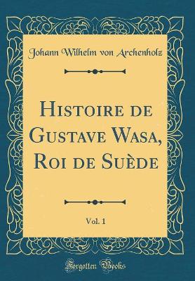 Book cover for Histoire de Gustave Wasa, Roi de Suede, Vol. 1 (Classic Reprint)