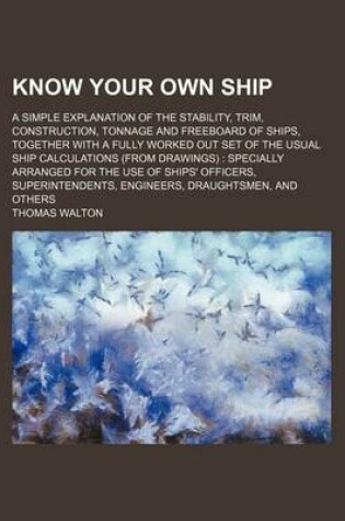 Cover of Know Your Own Ship; A Simple Explanation of the Stability, Trim, Construction, Tonnage and Freeboard of Ships, Together with a Fully Worked Out Set of