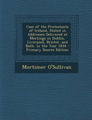 Book cover for Case of the Protestants of Ireland, Stated in Addresses Delivered at Meetings in Dublin, Liverpool, Bristol, and Bath, in the Year 1834 - Primary Sour