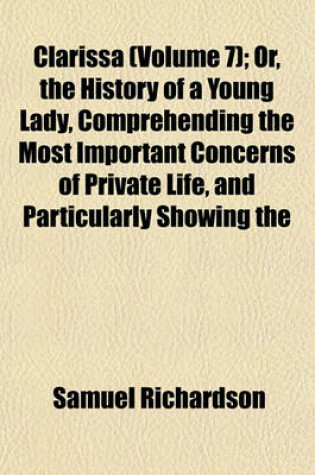 Cover of Clarissa (Volume 7); Or, the History of a Young Lady, Comprehending the Most Important Concerns of Private Life, and Particularly Showing the