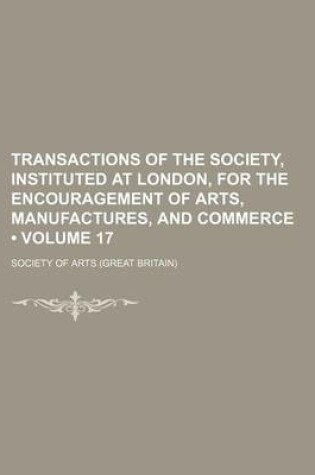 Cover of Transactions of the Society, Instituted at London, for the Encouragement of Arts, Manufactures, and Commerce (Volume 17)