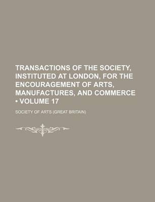 Book cover for Transactions of the Society, Instituted at London, for the Encouragement of Arts, Manufactures, and Commerce (Volume 17)