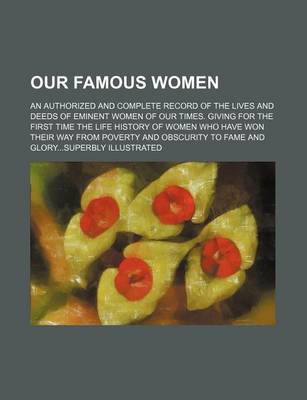 Book cover for Our Famous Women; An Authorized and Complete Record of the Lives and Deeds of Eminent Women of Our Times. Giving for the First Time the Life History of Women Who Have Won Their Way from Poverty and Obscurity to Fame and Glorysuperbly Illustrated