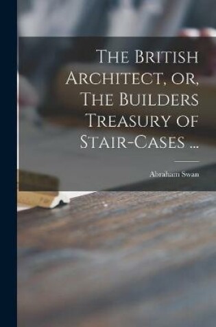 Cover of The British Architect, or, The Builders Treasury of Stair-cases ...