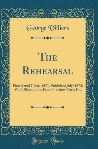 Cover of The Rehearsal: First Acted 7 Dec. 1671, Published July) 1672; With Illustrations From Previous Plays, Etc (Classic Reprint)