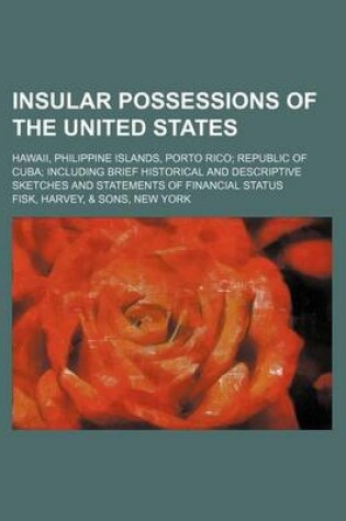 Cover of Insular Possessions of the United States; Hawaii, Philippine Islands, Porto Rico Republic of Cuba Including Brief Historical and Descriptive Sketches and Statements of Financial Status