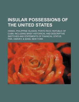 Book cover for Insular Possessions of the United States; Hawaii, Philippine Islands, Porto Rico Republic of Cuba Including Brief Historical and Descriptive Sketches and Statements of Financial Status