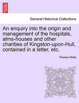 Book cover for An Enquiry Into the Origin and Management of the Hospitals, Alms-Houses and Other Charities of Kingston-Upon-Hull, Contained in a Letter, Etc.