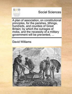 Book cover for A Plan of Association, on Constitutional Principles, for the Parishes, Tithings, Hundreds, and Counties of Great Britain; By Which the Outrages of Mobs, and the Necessity of a Military Government Will Be Prevented, ...