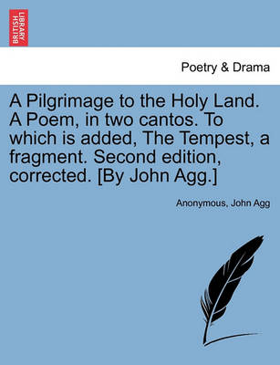 Book cover for A Pilgrimage to the Holy Land. a Poem, in Two Cantos. to Which Is Added, the Tempest, a Fragment. Second Edition, Corrected. [By John Agg.]