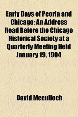 Book cover for Early Days of Peoria and Chicago; An Address Read Before the Chicago Historical Society at a Quarterly Meeting Held January 19, 1904