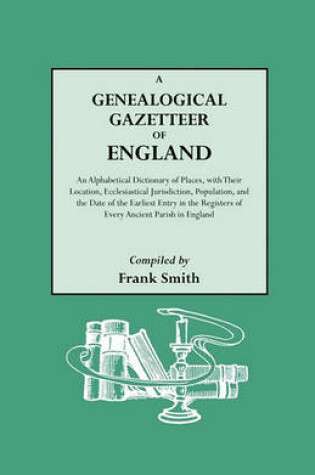 Cover of A Genealogical Gazetteer of England. An Alphabetical Dictionary of Places, with Their Location, Ecclesiastical Jurisdiction, Population, and the Date of the Earliest Entry in the Registers of Every Ancient Parish in England