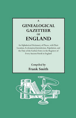 Book cover for A Genealogical Gazetteer of England. An Alphabetical Dictionary of Places, with Their Location, Ecclesiastical Jurisdiction, Population, and the Date of the Earliest Entry in the Registers of Every Ancient Parish in England