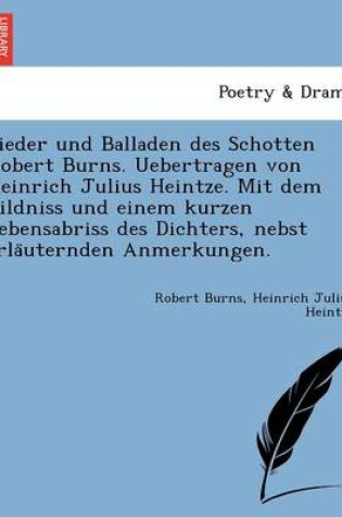 Cover of Lieder Und Balladen Des Schotten Robert Burns. Uebertragen Von Heinrich Julius Heintze. Mit Dem Bildniss Und Einem Kurzen Lebensabriss Des Dichters, Nebst Erla Uternden Anmerkungen.