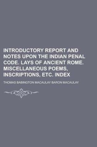 Cover of Introductory Report and Notes Upon the Indian Penal Code. Lays of Ancient Rome. Miscellaneous Poems, Inscriptions, Etc. Index