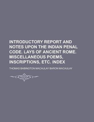 Book cover for Introductory Report and Notes Upon the Indian Penal Code. Lays of Ancient Rome. Miscellaneous Poems, Inscriptions, Etc. Index