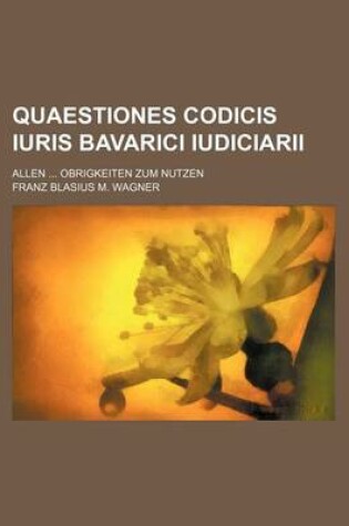 Cover of Quaestiones Codicis Iuris Bavarici Iudiciarii; Allen ... Obrigkeiten Zum Nutzen