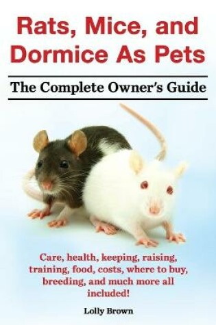 Cover of Rats, Mice, and Dormice as Pets. Care, Health, Keeping, Raising, Training, Food, Costs, Where to Buy, Breeding, and Much More All Included! the Comple