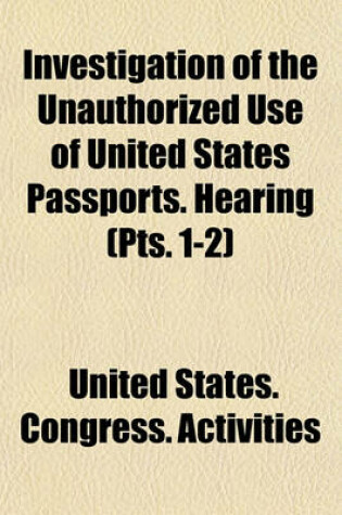 Cover of Investigation of the Unauthorized Use of United States Passports. Hearing (Pts. 1-2)